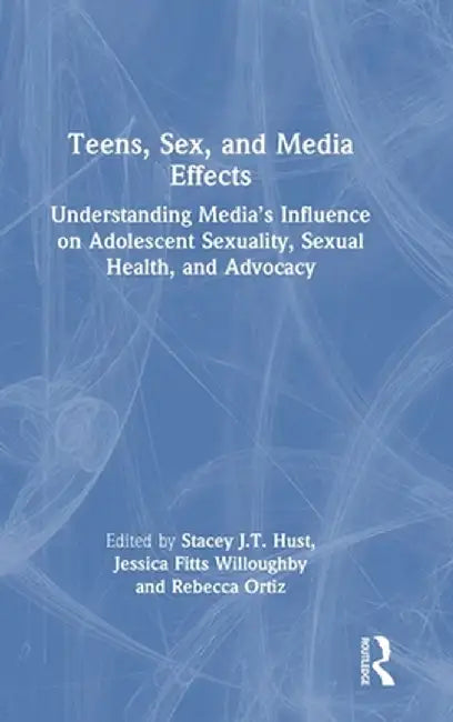 Teens, Sex, and Media Effects: Understanding Media's Influence on Adolescent Sexuality, Sexual Health, and Advocacy by Stacey J.T. Hust