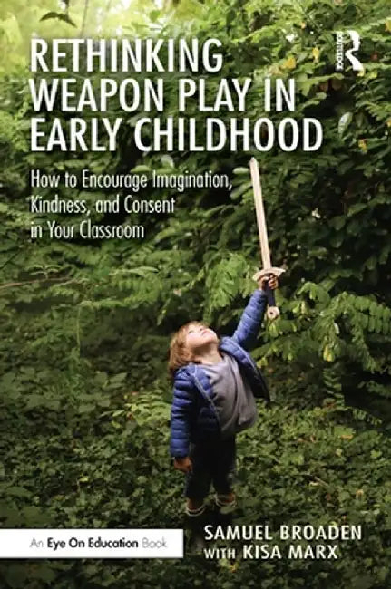 Rethinking Weapon Play in Early Childhood: How to Encourage Imagination, Kindness, and Consent in Your Classroom by Samuel Broaden