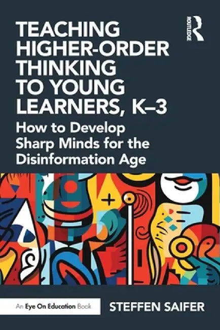 Teaching Higher-Order Thinking to Young Learners, K-3: How to Develop Sharp Minds for the Disinformation Age by Steffen Saifer