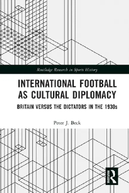 International Football as Cultural Diplomacy: Britain Versus the Dictators in the 1930s by Peter J. Beck