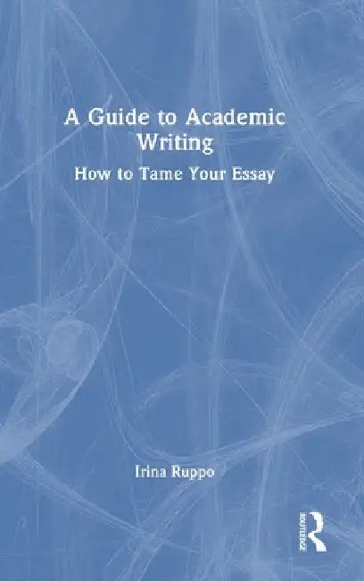 A Guide to Academic Writing: How to Tame Your Essay by Irina Ruppo