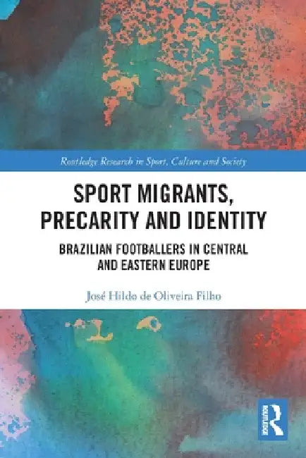 Sport Migrants, Precarity and Identity: Brazilian Footballers in Central and Eastern Europe by José Hildo de Oliveira Filho