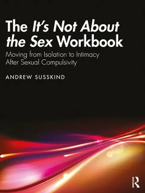 The It's Not about the Sex Workbook: Moving from Isolation to Intimacy After Sexual Compulsivity by Andrew Susskind