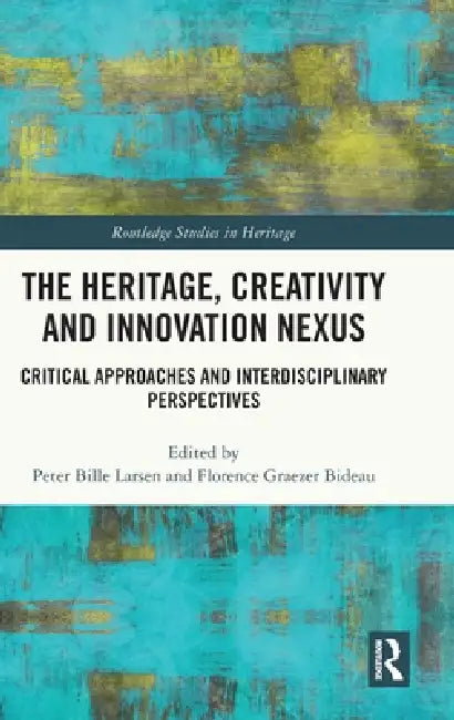 The Heritage, Creativity and Innovation Nexus: Critical Approaches and Interdisciplinary Perspectives by Peter Bille Larsen, Florence Graezer Bideau