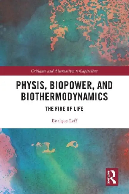Physis, Biopower, and Biothermodynamics: The Fire of Life by Enrique Leff