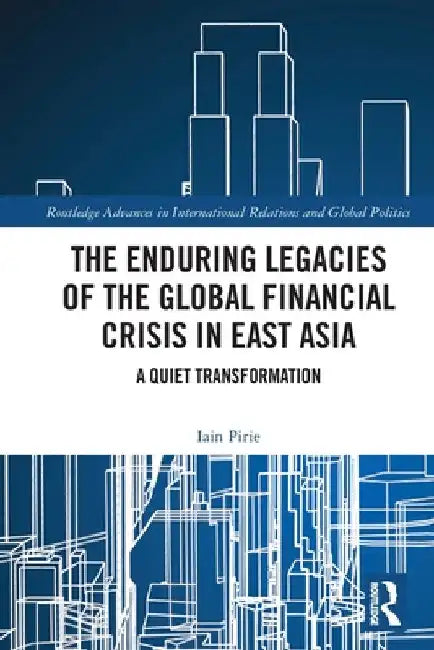 The Enduring Legacies of the Global Financial Crisis in East Asia: A Quiet Transformation by Iain Pirie