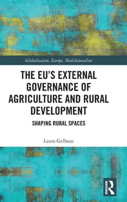 The Eu's External Governance of Agriculture and Rural Development: Shaping Rural Spaces by Laura Gelhaus