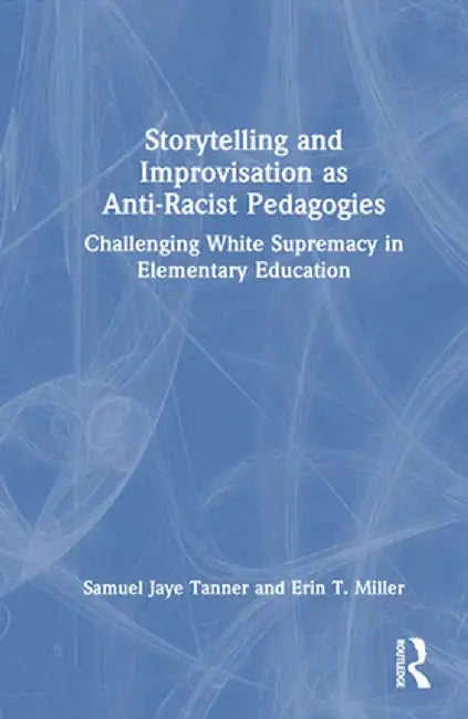 Storytelling and Improvisation as Anti-Racist Pedagogies: Challenging White Supremacy in Elementary Education by Samuel Jaye Tanner