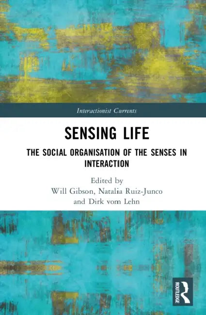 Sensing Life: The Social Organisation of the Senses in Interaction by Will Gibson, Natalia Ruiz-Junco, Dirk Vom Lehn