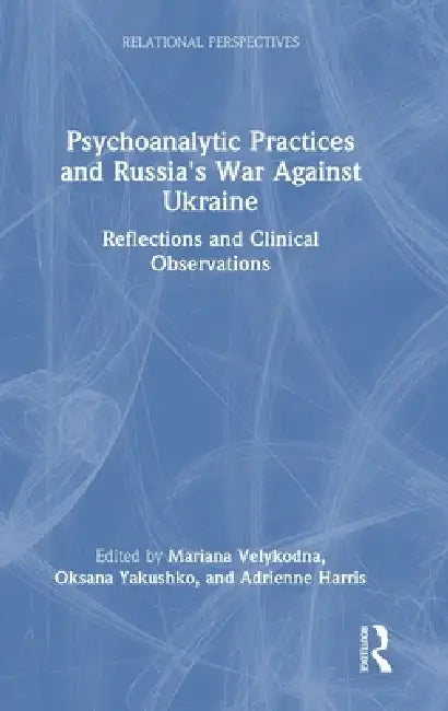Psychoanalytic Practices and Russia's War Against Ukraine: Reflections and Clinical Observations by Mariana Velykodna, Oksana Yakushko, Adrienne Harris