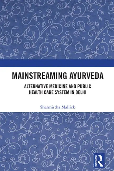 Mainstreaming Ayurveda: Alternative Medicine and Public Health Care System in Delhi by Sharmistha Mallick
