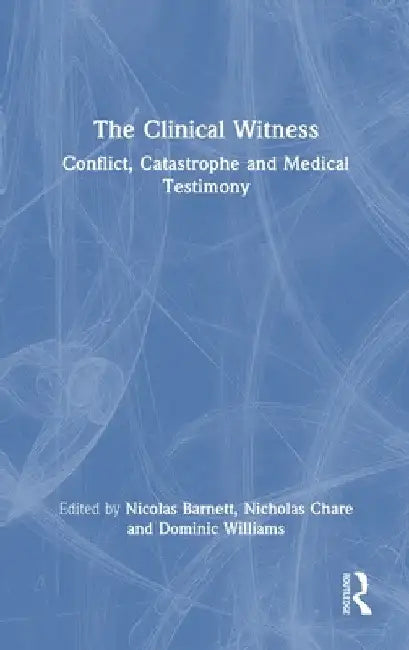 The Clinical Witness: Conflict, Catastrophe and Medical Testimony by Nicolas Barnett