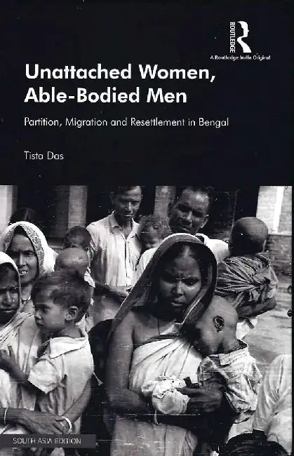 Unattached Women Able-Bodied Men: Partition, Migration and Resettlement in Bengal by Tista Das