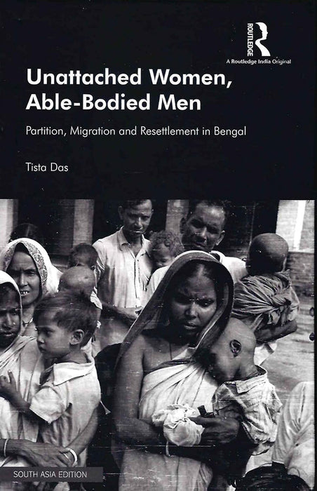 Unattached Women Able-Bodied Men: Partition, Migration and Resettlement in Bengal by Tista Das