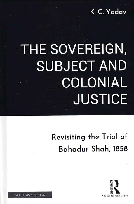 The Sovereign Subject and Colonial Justice: Revisiting the Trial of Bahadur Shah, 1858 by K. C. Yadav