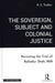 The Sovereign Subject and Colonial Justice: Revisiting the Trial of Bahadur Shah, 1858 by K. C. Yadav