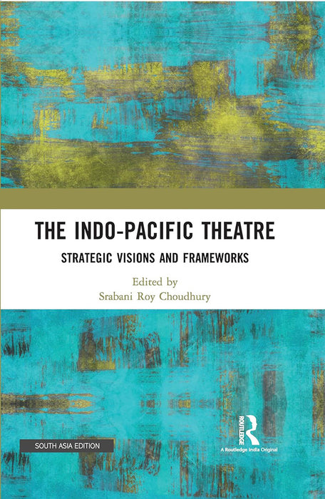 The Indo-Pacific Theatre: Strategic Visions and Frameworks by Srabani Roy Choudhury