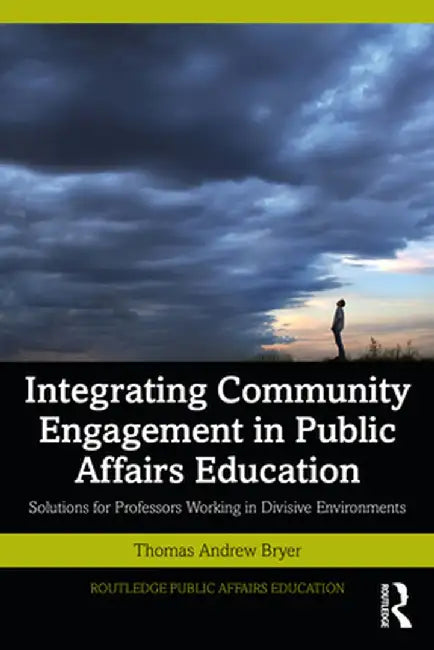 Integrating Community Engagement in Public Affairs Education: Solutions for Professors Working in Divisive Environments by Thomas Andrew Bryer