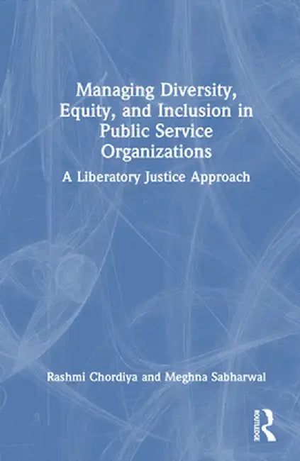 Managing Diversity, Equity, and Inclusion in Public Service Organizations: A Liberatory Justice Approach by Rashmi Chordiya