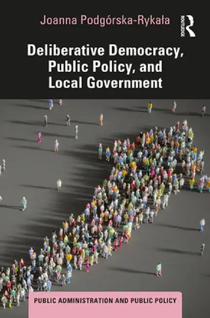 Deliberative Democracy, Public Policy, and Local Government by Joanna Podgórska-Rykala