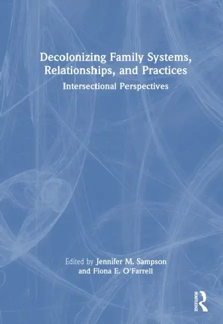 Decolonizing Family Systems, Relationships, and Practices: Intersectional Perspectives by Jennifer M. Sampson, Fiona E. O'Farrell