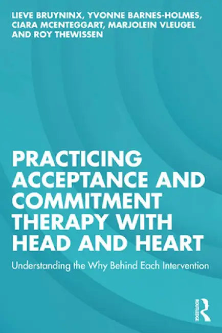 Practicing Acceptance and Commitment Therapy with Head and Heart: Understanding the Why Behind Each Intervention by Lieve Bruyninx