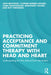 Practicing Acceptance and Commitment Therapy with Head and Heart: Understanding the Why Behind Each Intervention by Lieve Bruyninx