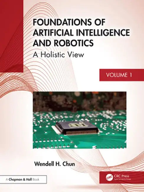 Foundations of Artificial Intelligence and Robotics: Volume 1 a Holistic View by Wendell H. Chun