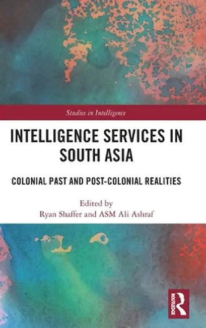 Intelligence Services in South Asia: Colonial Past and Post-Colonial Realities by Ryan Shaffer