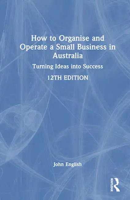 How to Organise and Operate a Small Business in Australia: Turning Ideas Into Success by John English