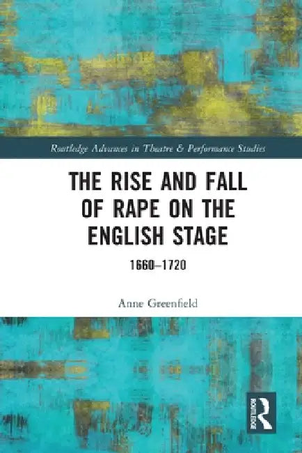 The Rise and Fall of Rape on the English Stage: 1660-1720 by Anne Greenfield