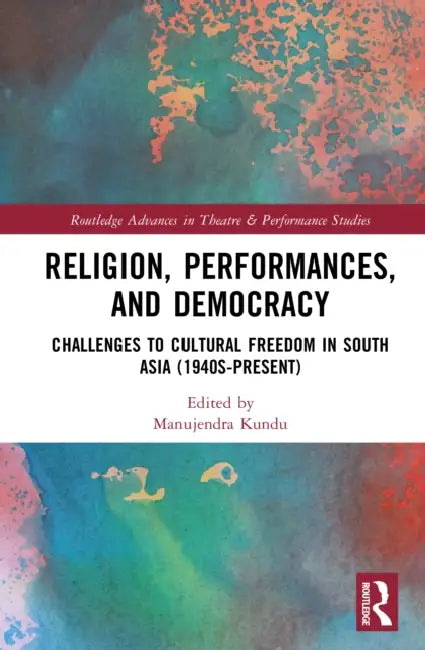 Religion, Performances, and Democracy: Challenges to Cultural Freedom in South Asia (1940s-Present) by Manujendra Kundu