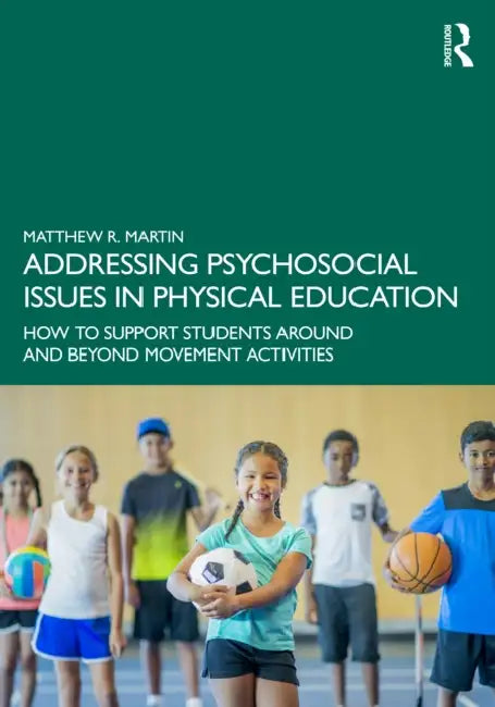 Addressing Psychosocial Issues in Physical Education: How to Support Students Around and Beyond Movement Activities by Matthew R. Martin