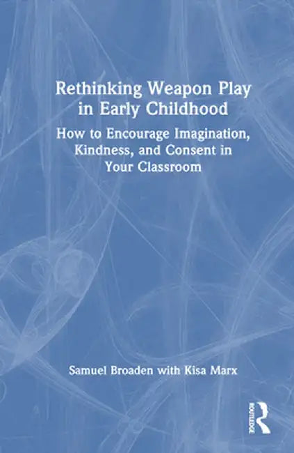 Rethinking Weapon Play in Early Childhood: How to Encourage Imagination, Kindness, and Consent in Your Classroom by Samuel Broaden