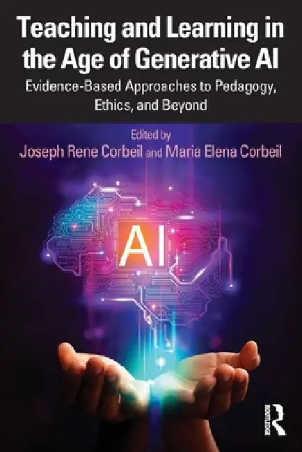 Teaching and Learning in the Age of Generative AI: Evidence-Based Approaches to Pedagogy, Ethics, and Beyond by Joseph Rene Corbeil