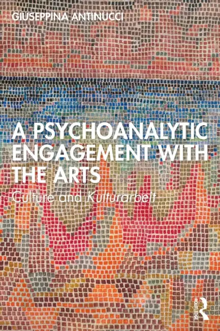 A Psychoanalytic Engagement with the Arts: Culture and Kulturarbeit by Giuseppina Antinucci