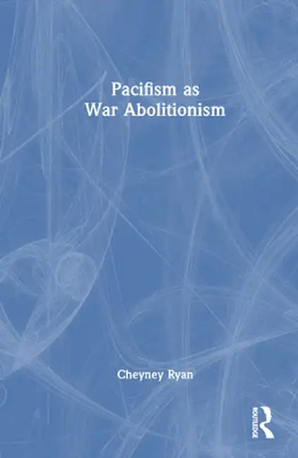 Pacifism as War Abolitionism by Cheyney Ryan