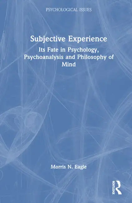 Subjective Experience: Its Fate in Psychology, Psychoanalysis and Philosophy of Mind by Morris N. Eagle