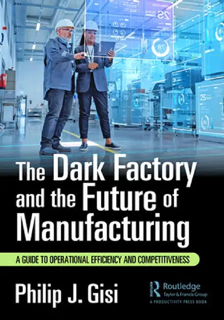 The Dark Factory and the Future of Manufacturing: A Guide to Operational Efficiency and Competitiveness by Philip J. Gisi