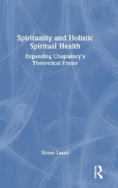 Spirituality and Holistic Spiritual Health: Expanding Chaplaincy's Theoretical Frame by Simon Lasair