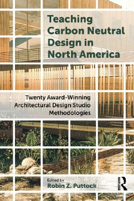 Teaching Carbon Neutral Design in North America: Twenty Award-Winning Architectural Design Studio Methodologies by Robin Z. Puttock