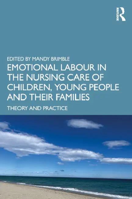Emotional Labour in the Nursing Care of Children, Young People and Their Families: Theory and Practice by Mandy Brimble