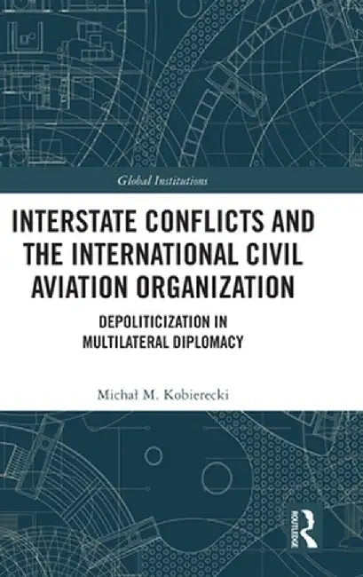 Interstate Conflicts and the International Civil Aviation Organization: Depoliticization in Multilateral Diplomacy by Michal M. Kobierecki
