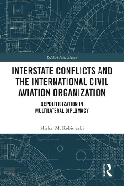 Interstate Conflicts and the International Civil Aviation Organization: Depoliticization in Multilateral Diplomacy by Michal M. Kobierecki