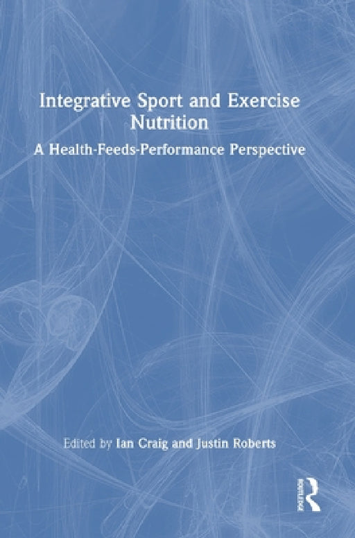 Integrative Sport and Exercise Nutrition: A Health-Feeds-Performance Perspective by Ian Craig, Justin Roberts