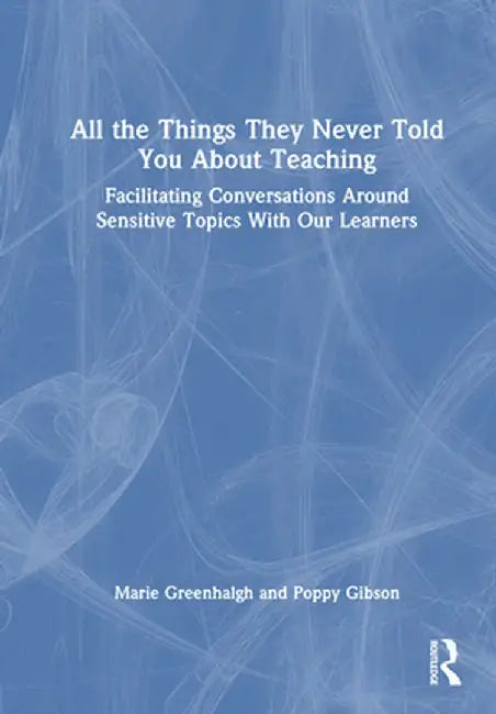 All the Things They Never Told You About Teaching: Facilitating Conversations Around Sensitive Topics With Our Learners by Marie Greenhalgh