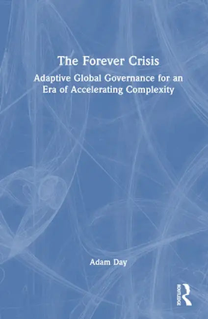 The Forever Crisis: Adaptive Global Governance for an Era of Accelerating Complexity by Adam Day