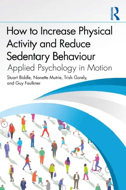 How to Increase Physical Activity and Reduce Sedentary Behaviour: Applied Psychology in Motion by Stuart Biddle, Nanette Mutrie, Trish Gorely