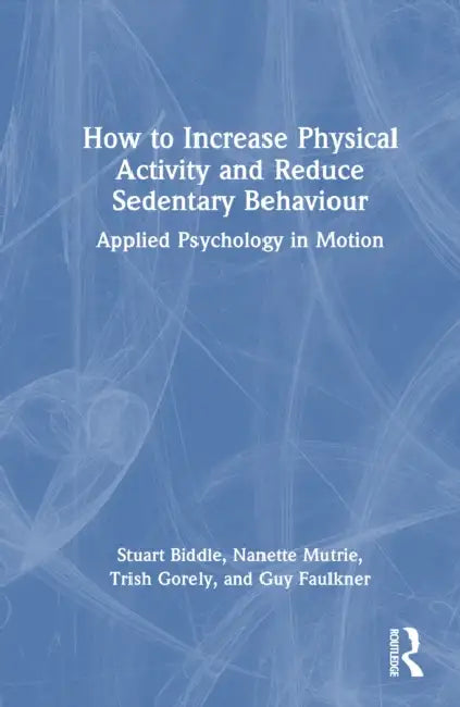How to Increase Physical Activity and Reduce Sedentary Behaviour: Applied Psychology in Motion by Stuart Biddle, Nanette Mutrie, Trish Gorely