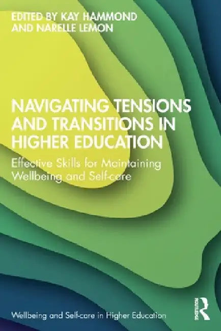 Navigating Tensions and Transitions in Higher Education: Effective Skills for Maintaining Wellbeing and Self-care by Kay Hammond